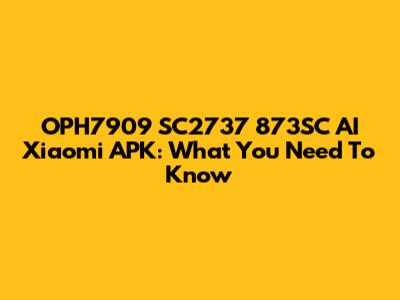 OPH7909 SC2737 873SC AI Xiaomi APK: What You Need To Know