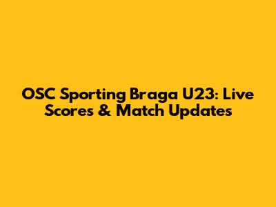 OSC Sporting Braga U23: Live Scores & Match Updates