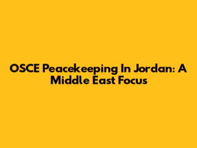 OSCE Peacekeeping In Jordan: A Middle East Focus