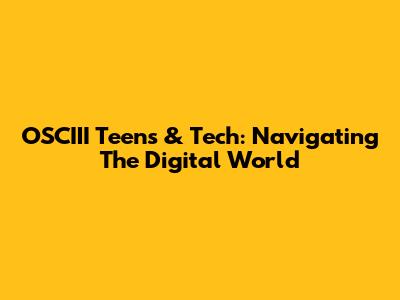 OSCIII Teens & Tech: Navigating The Digital World