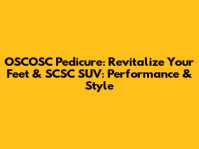 OSCOSC Pedicure: Revitalize Your Feet & SCSC SUV: Performance & Style