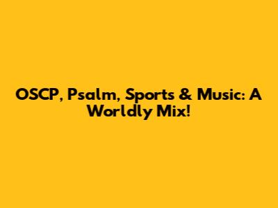 OSCP, Psalm, Sports & Music: A Worldly Mix!