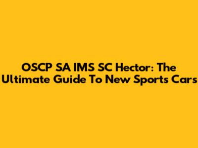 OSCP SA IMS SC Hector: The Ultimate Guide To New Sports Cars