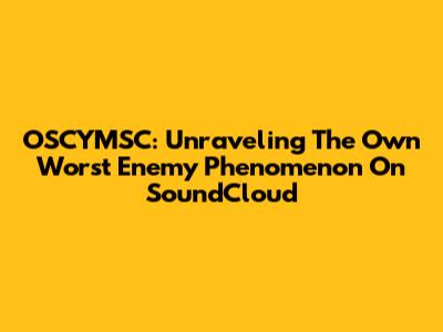 OSCYMSC: Unraveling The 'Own Worst Enemy' Phenomenon On SoundCloud