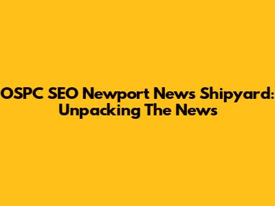 OSPC SEO Newport News Shipyard: Unpacking The News