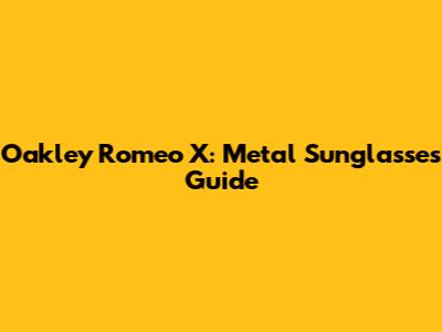 Oakley Romeo X: Metal Sunglasses Guide