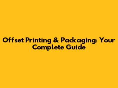 Offset Printing & Packaging: Your Complete Guide
