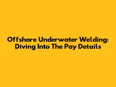 Offshore Underwater Welding: Diving Into The Pay Details