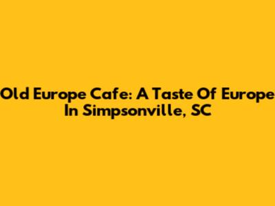 Old Europe Cafe: A Taste Of Europe In Simpsonville, SC