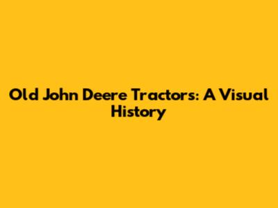 Old John Deere Tractors: A Visual History
