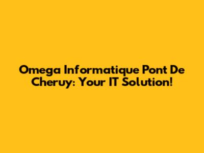 Omega Informatique Pont De Cheruy: Your IT Solution!