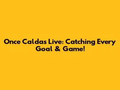 Once Caldas Live: Catching Every Goal & Game!