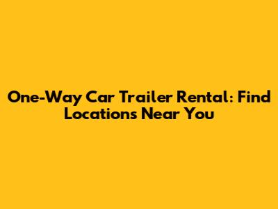 One-Way Car Trailer Rental: Find Locations Near You