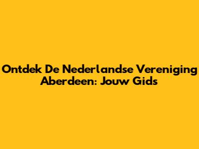 Ontdek De Nederlandse Vereniging Aberdeen: Jouw Gids