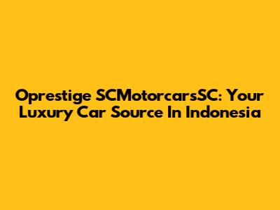 Oprestige SCMotorcarsSC: Your Luxury Car Source In Indonesia