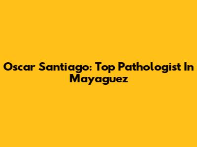 Oscar Santiago: Top Pathologist In Mayaguez