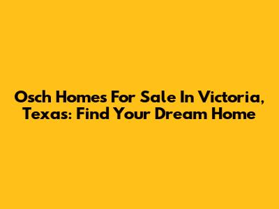 Osch Homes For Sale In Victoria, Texas: Find Your Dream Home
