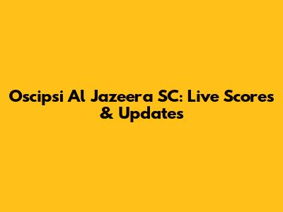 Oscipsi Al Jazeera SC: Live Scores & Updates