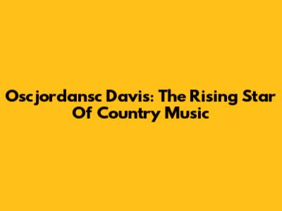 Oscjordansc Davis: The Rising Star Of Country Music