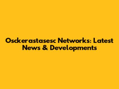 Osckerastasesc Networks: Latest News & Developments