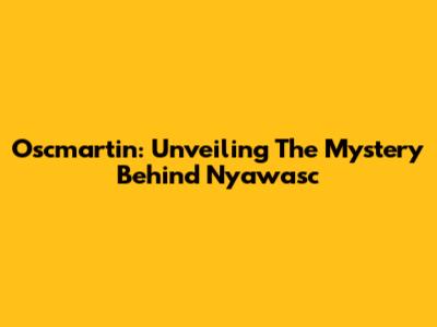 Oscmartin: Unveiling The Mystery Behind Nyawasc