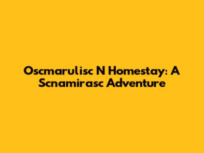 Oscmarulisc N Homestay: A Scnamirasc Adventure