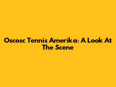 Oscosc Tennis Amerika: A Look At The Scene