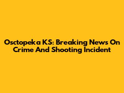 Osctopeka KS: Breaking News On Crime And Shooting Incident