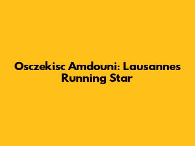 Osczekisc Amdouni: Lausanne's Running Star