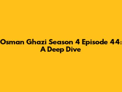 Osman Ghazi Season 4 Episode 44: A Deep Dive