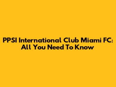 PPSI International Club Miami FC: All You Need To Know
