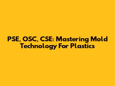 PSE, OSC, CSE: Mastering Mold Technology For Plastics