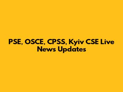PSE, OSCE, CPSS, Kyiv CSE Live News Updates