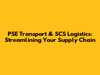 PSE Transport & SCS Logistics: Streamlining Your Supply Chain