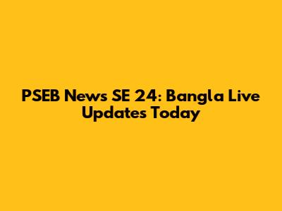 PSEB News SE 24: Bangla Live Updates Today