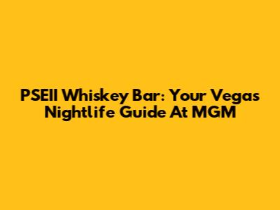 PSEII Whiskey Bar: Your Vegas Nightlife Guide At MGM