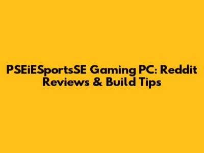 PSEiESportsSE Gaming PC: Reddit Reviews & Build Tips