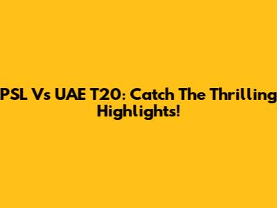PSL Vs UAE T20: Catch The Thrilling Highlights!