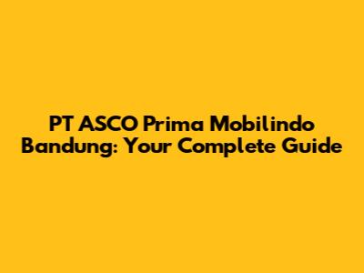 PT ASCO Prima Mobilindo Bandung: Your Complete Guide