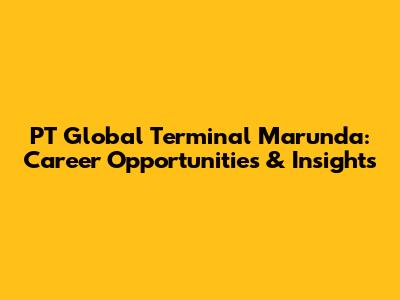 PT Global Terminal Marunda: Career Opportunities & Insights