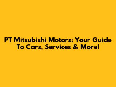 PT Mitsubishi Motors: Your Guide To Cars, Services & More!