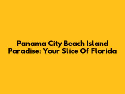 Panama City Beach Island Paradise: Your Slice Of Florida