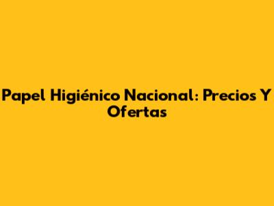 Papel Higiénico Nacional: Precios Y Ofertas