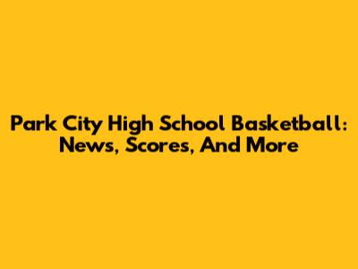 Park City High School Basketball: News, Scores, And More