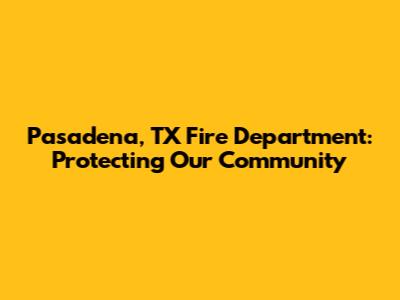 Pasadena, TX Fire Department: Protecting Our Community