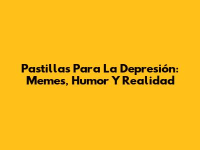 Pastillas Para La Depresión: Memes, Humor Y Realidad