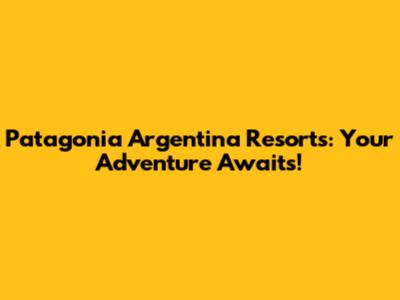 Patagonia Argentina Resorts: Your Adventure Awaits!