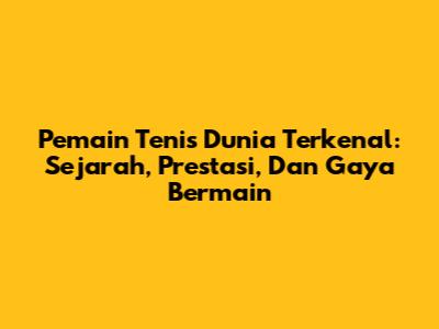 Pemain Tenis Dunia Terkenal: Sejarah, Prestasi, Dan Gaya Bermain