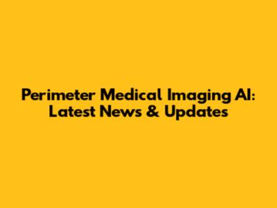 Perimeter Medical Imaging AI: Latest News & Updates