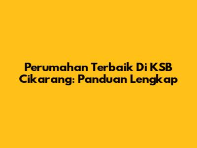 Perumahan Terbaik Di KSB Cikarang: Panduan Lengkap